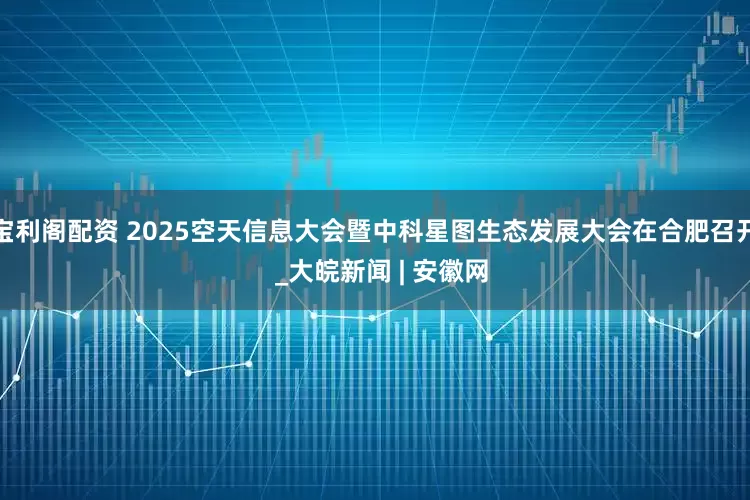 宝利阁配资 2025空天信息大会暨中科星图生态发展大会在合肥召开  _大皖新闻 | 安徽网