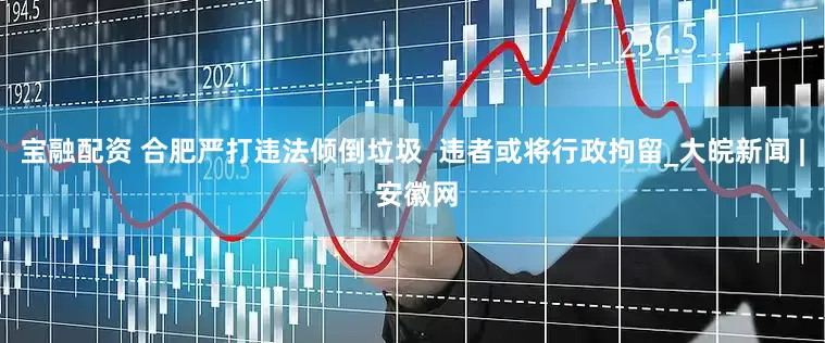宝融配资 合肥严打违法倾倒垃圾  违者或将行政拘留_大皖新闻 | 安徽网
