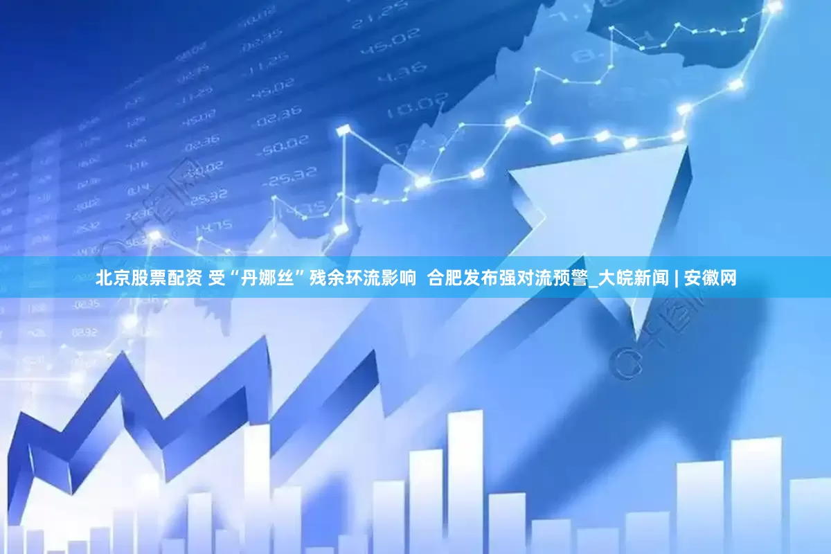北京股票配资 受“丹娜丝”残余环流影响  合肥发布强对流预警_大皖新闻 | 安徽网