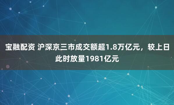 宝融配资 沪深京三市成交额超1.8万亿元，较上日此时放量1981亿元