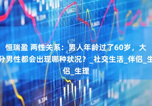 恒瑞盈 两性关系：男人年龄过了60岁，大部分男性都会出现哪种状况？_社交生活_伴侣_生理
