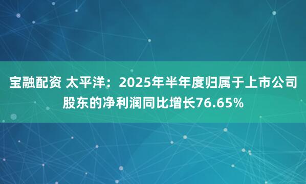 宝融配资 太平洋：2025年半年度归属于上市公司股东的净利润同比增长76.65%