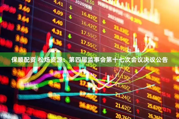 保顺配资 松炀资源：第四届监事会第十七次会议决议公告
