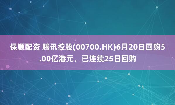保顺配资 腾讯控股(00700.HK)6月20日回购5.00亿港元，已连续25日回购