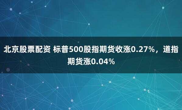 北京股票配资 标普500股指期货收涨0.27%，道指期货涨0.04%