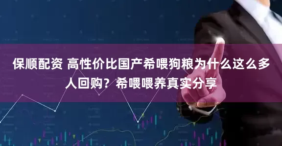 保顺配资 高性价比国产希喂狗粮为什么这么多人回购？希喂喂养真实分享