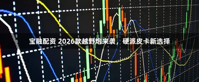 宝融配资 2026款越野炮来袭，硬派皮卡新选择
