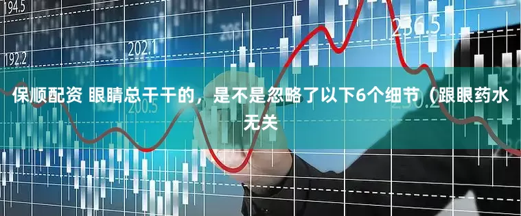 保顺配资 眼睛总干干的，是不是忽略了以下6个细节（跟眼药水无关